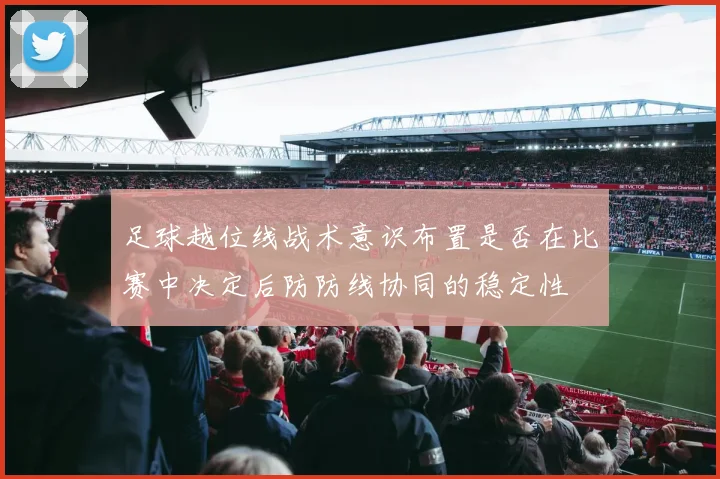 足球越位线战术意识布置是否在比赛中决定后防防线协同的稳定性