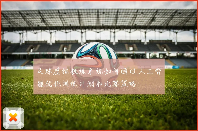 足球虚拟教练系统如何通过人工智能优化训练计划和比赛策略