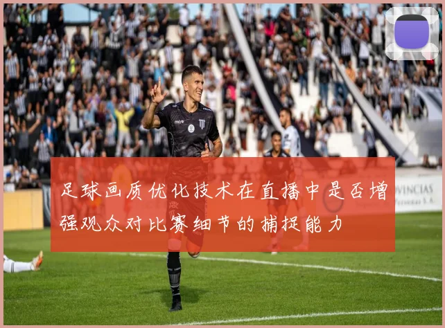 足球画质优化技术在直播中是否增强观众对比赛细节的捕捉能力
