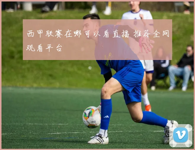 西甲联赛在哪可以看直播 推荐全网观看平台
