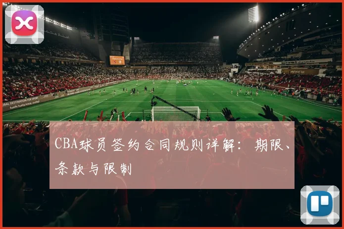 CBA球员签约合同规则详解：期限、条款与限制