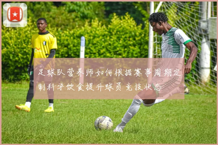 足球队营养师如何根据赛事周期定制科学饮食提升球员竞技状态