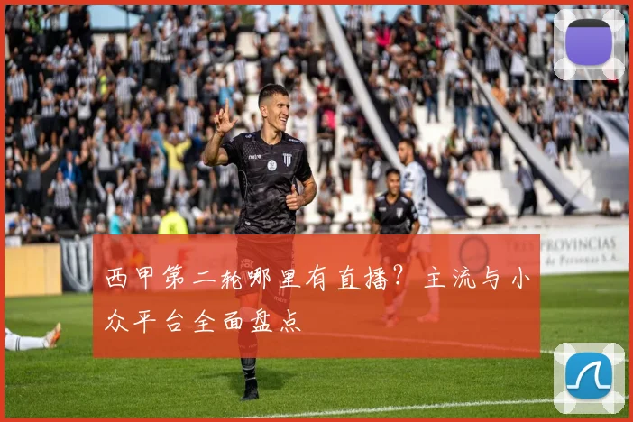 西甲第二轮哪里有直播？主流与小众平台全面盘点
