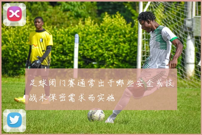 足球闭门赛通常出于哪些安全或技战术保密需求而实施