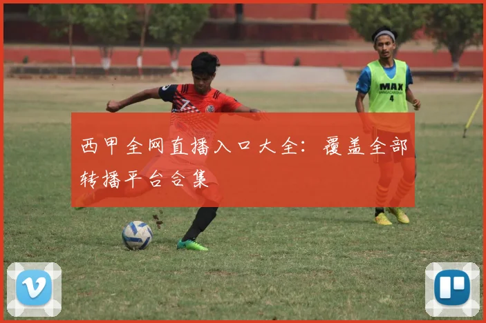 西甲全网直播入口大全：覆盖全部转播平台合集