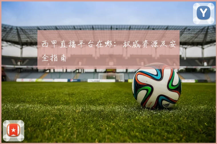 西甲直播平台在哪：权威资源及安全指南