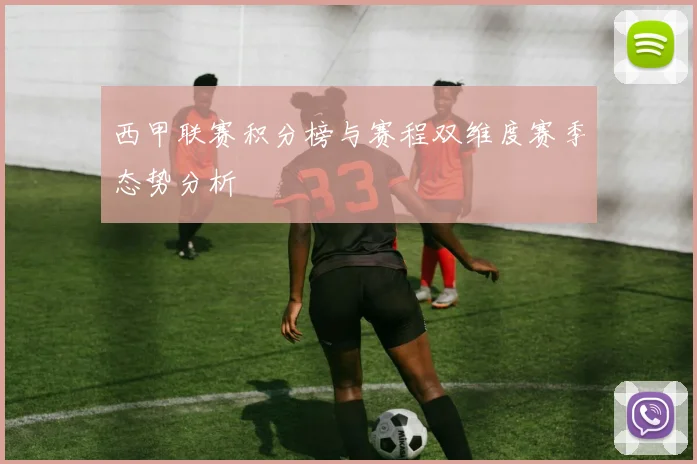 西甲联赛积分榜与赛程双维度赛季态势分析